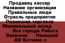 Продавец-кассир › Название организации ­ Правильные люди › Отрасль предприятия ­ Розничная торговля › Минимальный оклад ­ 30 000 - Все города Работа » Вакансии   . Ненецкий АО,Коткино с.